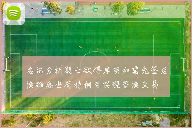 名记分析骑士欲得库明加需先签后换雄鹿也有特例可实现签换交易