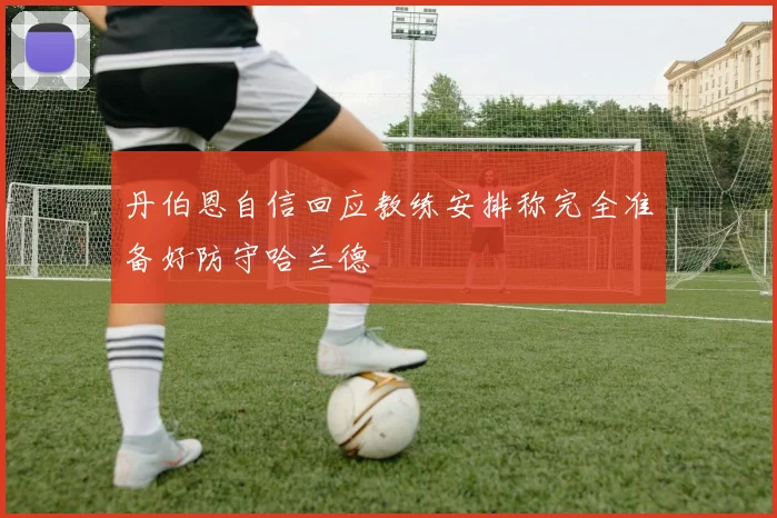 丹伯恩自信回应教练安排称完全准备好防守哈兰德