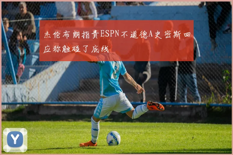 杰伦布朗指责ESPN不道德A史密斯回应称触碰了底线