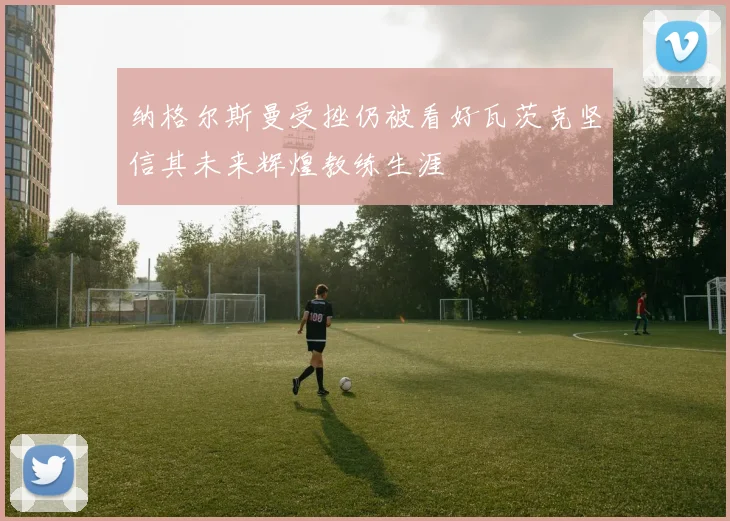纳格尔斯曼受挫仍被看好瓦茨克坚信其未来辉煌教练生涯