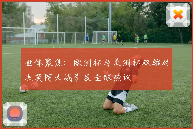 世体聚焦：欧洲杯与美洲杯双雄对决英阿大战引发全球热议