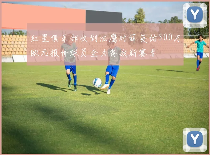红星俱乐部收到法鹰对薛英佑500万欧元报价球员全力备战新赛季