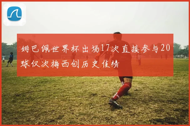 姆巴佩世界杯出场17次直接参与20球仅次梅西创历史佳绩