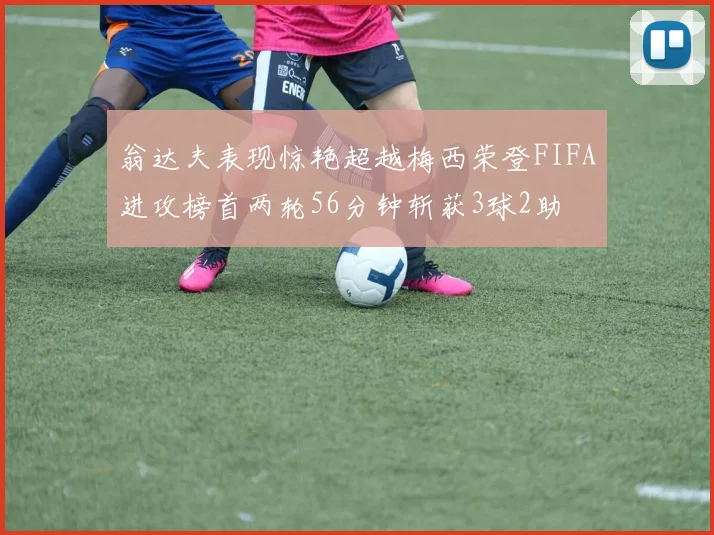 翁达夫表现惊艳超越梅西荣登FIFA进攻榜首两轮56分钟斩获3球2助