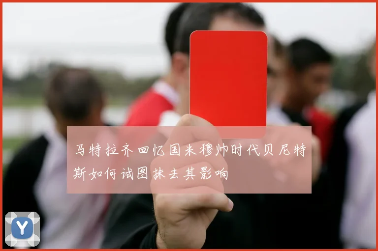 马特拉齐回忆国米穆帅时代贝尼特斯如何试图抹去其影响