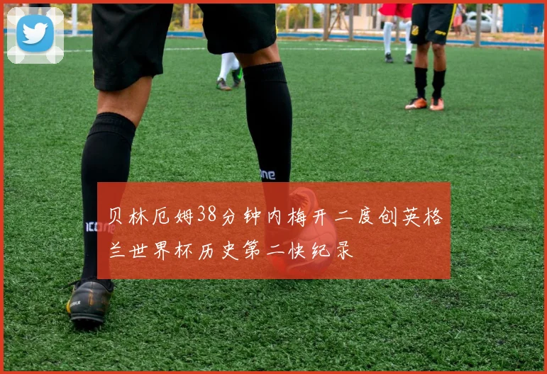贝林厄姆38分钟内梅开二度创英格兰世界杯历史第二快纪录