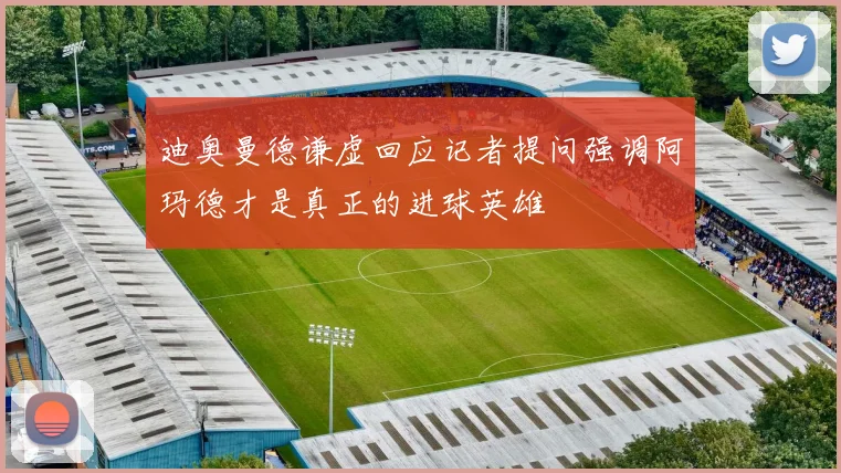 迪奥曼德谦虚回应记者提问强调阿玛德才是真正的进球英雄