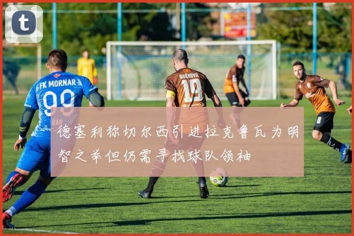 德塞利称切尔西引进拉克鲁瓦为明智之举但仍需寻找球队领袖